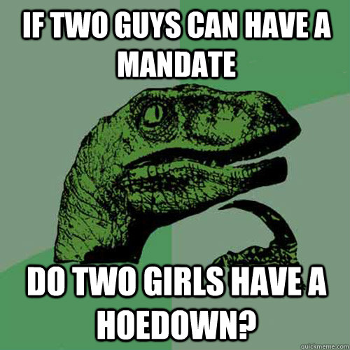 if two guys can have a mandate do two girls have a hoedown?  Philosoraptor