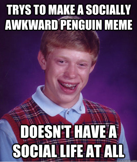 Trys to make a socially awkward penguin meme Doesn't have a social life at all - Trys to make a socially awkward penguin meme Doesn't have a social life at all  Bad Luck Brian