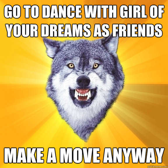 go to dance with girl of your dreams as friends make a move anyway  Courage Wolf