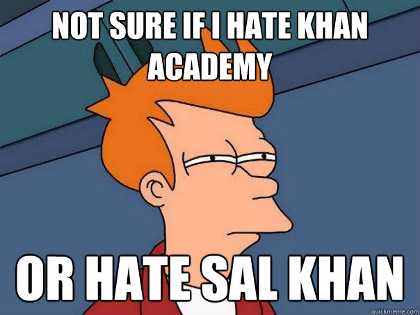 Not sure if I hate Khan Academy Or hate Sal Khan  Futurama Fry