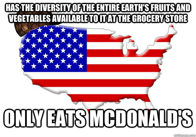 Has the diversity of the entire earth's fruits and vegetables available to it at the grocery store only eats mcdonald's  Scumbag america