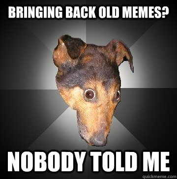 BRINGING BACK OLD MEMES? NOBODY TOLD ME  Depression Dog