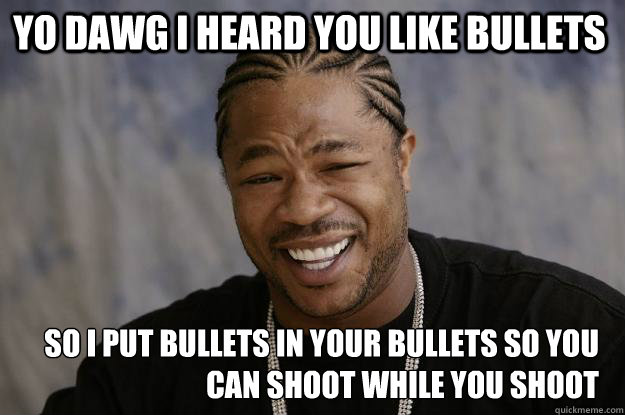 YO DAWG I HEARD YOU LIKE BULLETS SO I PUT BULLETS IN YOUR BULLETS SO YOU CAN SHOOT WHILE YOU SHOOT - YO DAWG I HEARD YOU LIKE BULLETS SO I PUT BULLETS IN YOUR BULLETS SO YOU CAN SHOOT WHILE YOU SHOOT  Xzibit meme