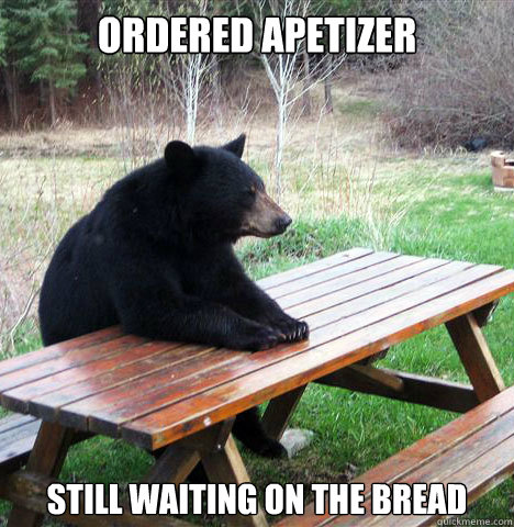 Ordered apetizer Still waiting on the bread  waiting bear