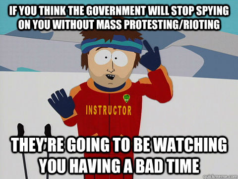 If you think the government will stop spying on you without mass protesting/rioting they're going to be watching you having a bad time - If you think the government will stop spying on you without mass protesting/rioting they're going to be watching you having a bad time  Youre gonna have a bad time