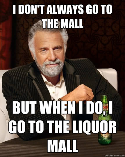 I don't always go to the mall but when I do, I go to the liquor mall  The Most Interesting Man In The World