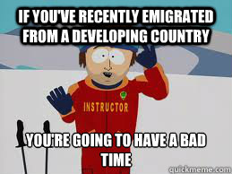 If you've recently emigrated from a developing country You're going to have a bad time - If you've recently emigrated from a developing country You're going to have a bad time  Your gonna have a bad time.