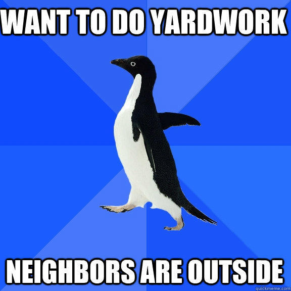 want to do yardwork neighbors are outside - want to do yardwork neighbors are outside  Socially Awkward Penguin