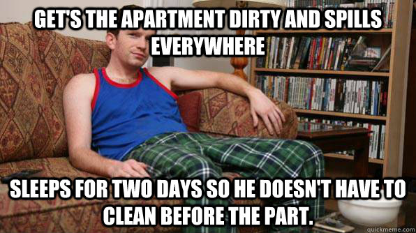 Get's the apartment dirty and spills everywhere Sleeps for two days so he doesn't have to clean before the part.  Scumbag Roommate