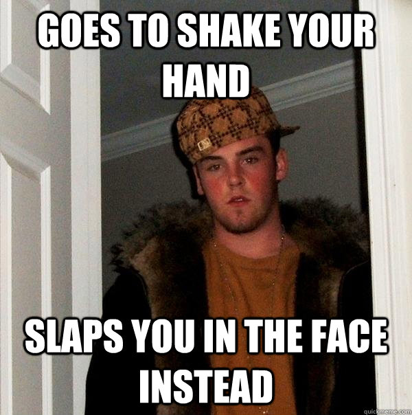 goes to shake your hand slaps you in the face instead  Scumbag Steve