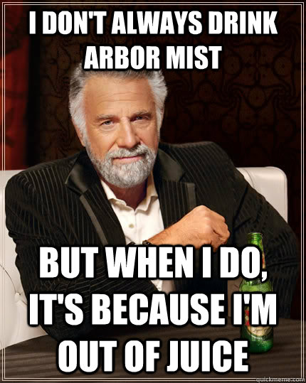 I don't always drink arbor mist but when I do, it's because I'm out of juice - I don't always drink arbor mist but when I do, it's because I'm out of juice  The Most Interesting Man In The World