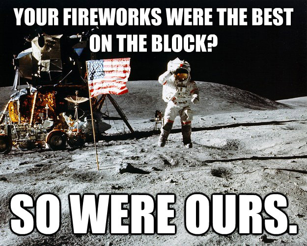 Your fireworks were the best on the block? So were ours.  Unimpressed Astronaut