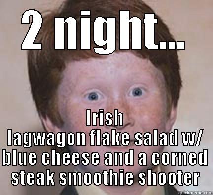 2 NIGHT... IRISH LAGWAGON FLAKE SALAD W/ BLUE CHEESE AND A CORNED STEAK SMOOTHIE SHOOTER Over Confident Ginger