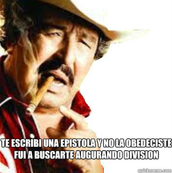 Te escribi una epistola y no la obedeciste
Fui a buscarte augurando division
  viejo paulino