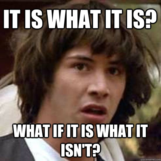 It is what it is? What if it is what it isn't?  conspiracy keanu