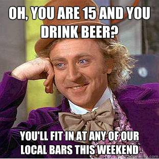 Oh, you are 15 and you drink beer? You'll fit in at any of our local bars this weekend  Condescending Wonka