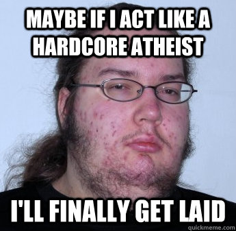 maybe if i act like a hardcore atheist i'll finally get laid  neckbeard