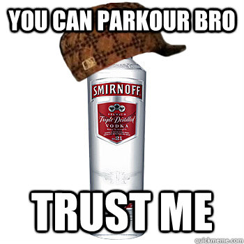 You can parkour bro trust me  Scumbag Alcohol