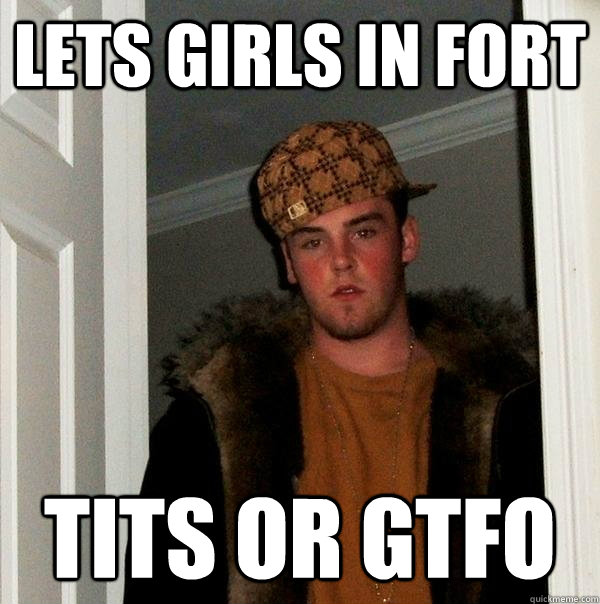 LETS GIRLS IN FORT TITS OR GTFO  Scumbag Steve