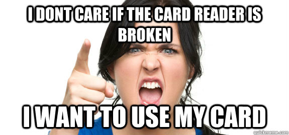 i dont care if the card reader is broken i want to use my card - i dont care if the card reader is broken i want to use my card  Angry Customer