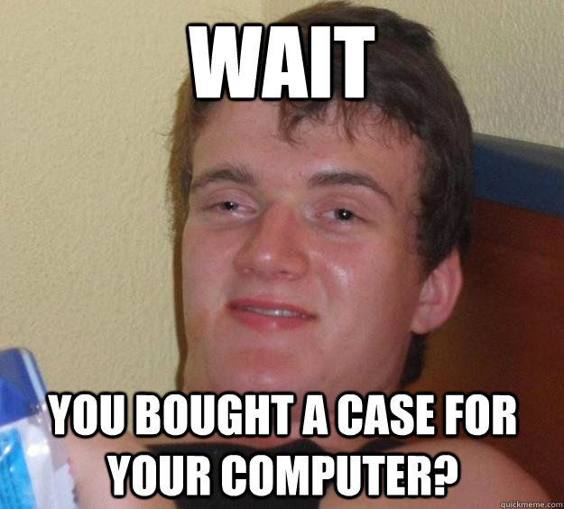 Wait you bought a case for your computer?  10 Guy