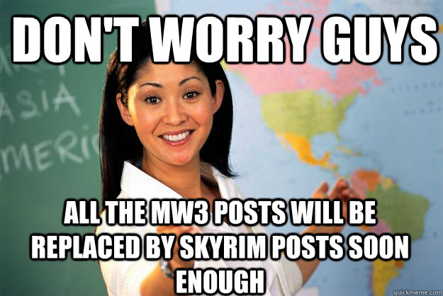 Don't worry guys All the MW3 posts will be replaced by Skyrim posts soon enough  Unhelpful High School Teacher