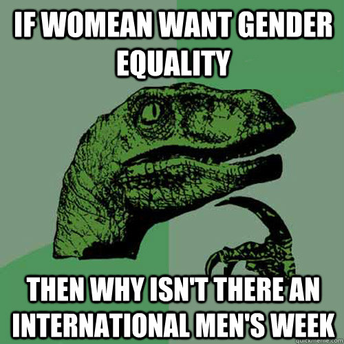 If womean want gender equality then why isn't there an international men's week  Philosoraptor