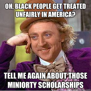 Oh, black people get treated unfairly in america? tell me again about those miniorty scholarships  Condescending Wonka