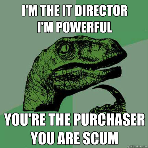 I'm the it director 
I'm powerful you're the purchaser
you are scum  Philosoraptor