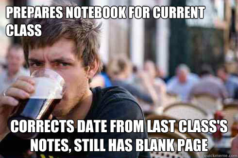 Prepares notebook for current class corrects date from last class's notes, still has blank page  Lazy College Senior