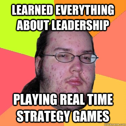 Learned everything about leadership Playing Real Time Strategy games - Learned everything about leadership Playing Real Time Strategy games  Butthurt Dweller