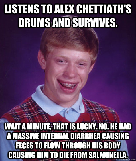 Listens to alex chettiath's drums and survives.  wait a minute, that is lucky. no. he had a massive internal diarrhea causing feces to flow through his body causing him to die from salmonella.   - Listens to alex chettiath's drums and survives.  wait a minute, that is lucky. no. he had a massive internal diarrhea causing feces to flow through his body causing him to die from salmonella.    Bad Luck Brian