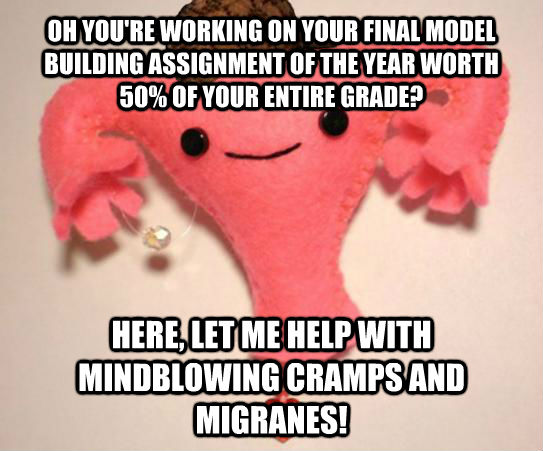 OH YOU'RE WORKING ON YOUR FINAL MODEL BUILDING ASSIGNMENT OF THE YEAR WORTH 50% OF YOUR ENTIRE GRADE? HERE, LET ME HELP WITH MINDBLOWING CRAMPS AND MIGRANES!  Scumbag Uterus