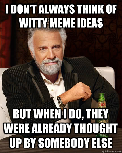 I Don't always think of witty meme ideas but when i do, they were already thought up by somebody else  The Most Interesting Man In The World