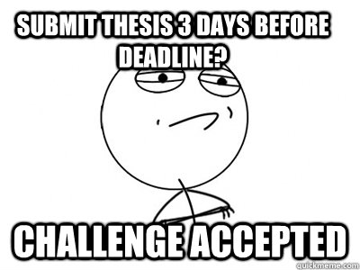 submit thesis 3 days before deadline? Challenge Accepted - submit thesis 3 days before deadline? Challenge Accepted  Challenge Accepted