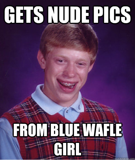 Gets nude pics From blue wafle girl  Bad Luck Brian