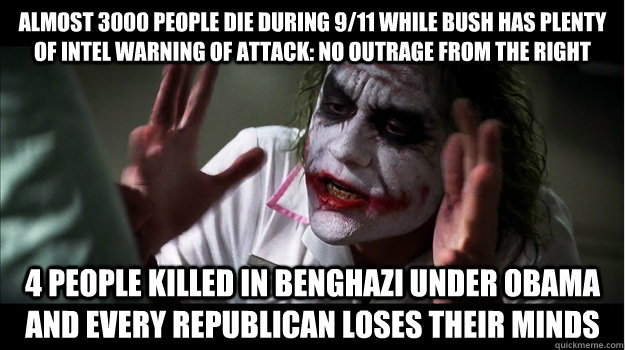 Almost 3000 people die during 9/11 while Bush has plenty of intel warning of attack: no outrage from the right 4 people killed in benghazi under obama AND every republican LOSES THEIR MINDS  Joker Mind Loss