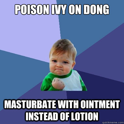 poison ivy on dong masturbate with ointment instead of lotion  Success Kid