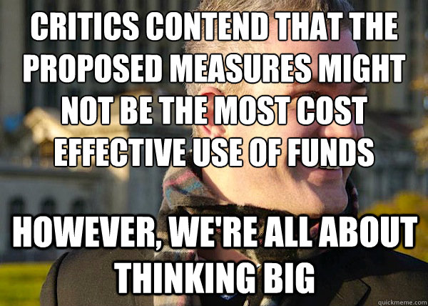 Critics contend that the proposed measures might not be the most cost effective use of funds however, we're all about thinking big  White Entrepreneurial Guy