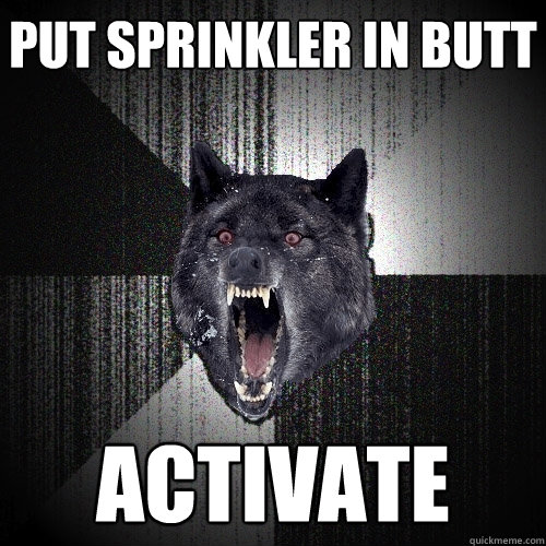 Put sprinkler in butt Activate  Insanity Wolf