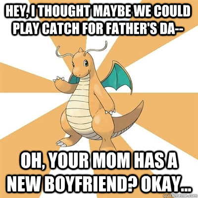 Hey, I thought Maybe we could play catch for Father's Da-- Oh, your mom has a new boyfriend? Okay... - Hey, I thought Maybe we could play catch for Father's Da-- Oh, your mom has a new boyfriend? Okay...  Dragonite Dad