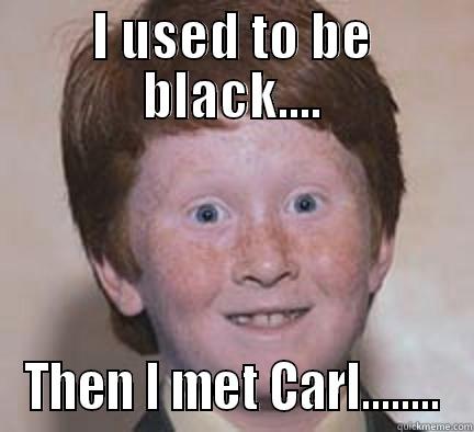 you don't say... - I USED TO BE BLACK.... THEN I MET CARL........ Over Confident Ginger