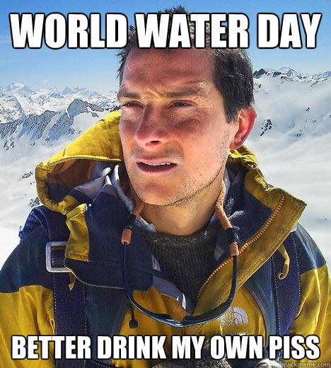 world water day better drink my own piss  Bear Grylls