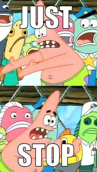 JUST STOP Push it somewhere else Patrick