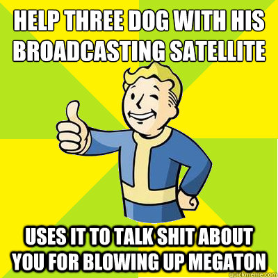 Help three dog with his broadcasting satellite  uses it to talk shit about you for blowing up megaton - Help three dog with his broadcasting satellite  uses it to talk shit about you for blowing up megaton  Fallout new vegas