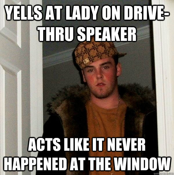 Yells at lady on Drive-THRU speaker Acts like it never happened at the window  Scumbag Steve