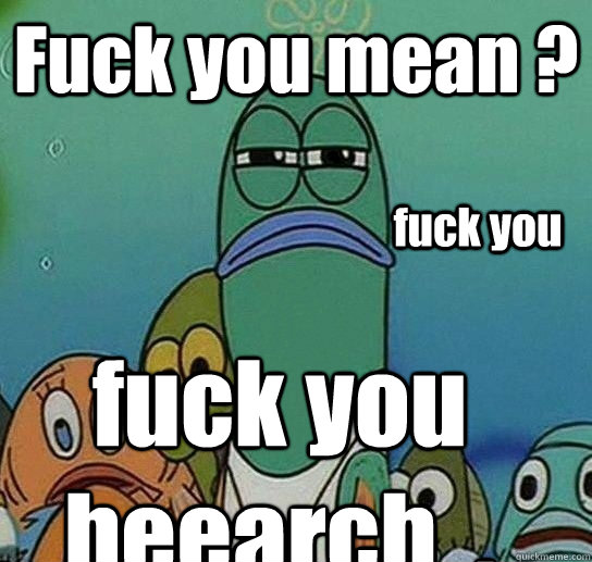 Fuck you mean ? fuck you beearch  .  fuck you  Serious fish SpongeBob