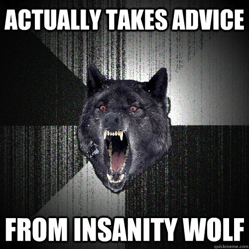 Actually takes advice from insanity wolf  Insanity Wolf