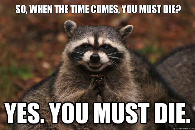 So, when the time comes, you must die? Yes. You must die. - So, when the time comes, you must die? Yes. You must die.  Evil Plotting Raccoon