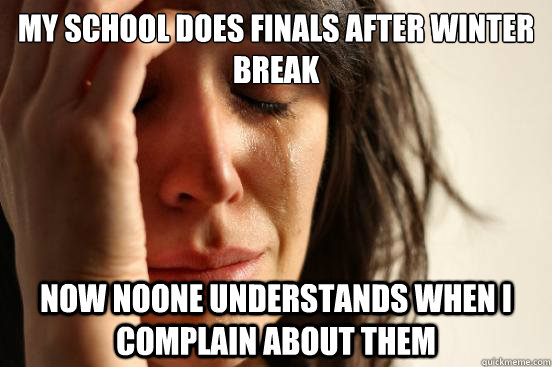 My school does finals after winter break Now noone understands when I complain about them  First World Problems